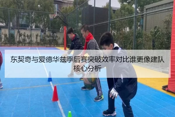 东契奇与爱德华兹季后赛突破效率对比谁更像建队核心分析